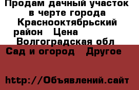 Продам дачный участок в черте города Краснооктябрьский район › Цена ­ 120 000 - Волгоградская обл. Сад и огород » Другое   